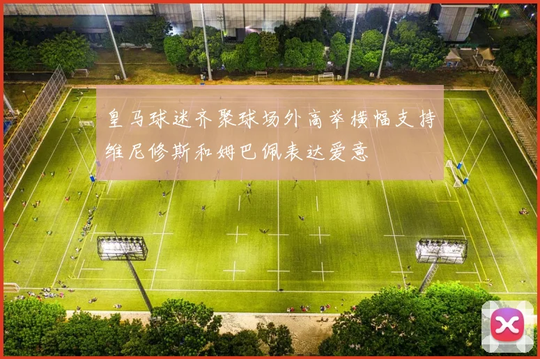 皇马球迷齐聚球场外高举横幅支持维尼修斯和姆巴佩表达爱意