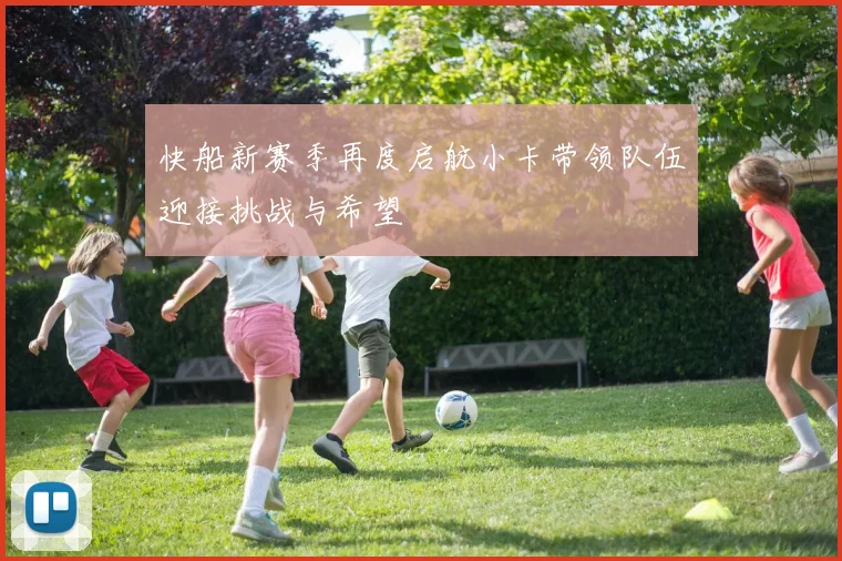 快船新赛季再度启航小卡带领队伍迎接挑战与希望