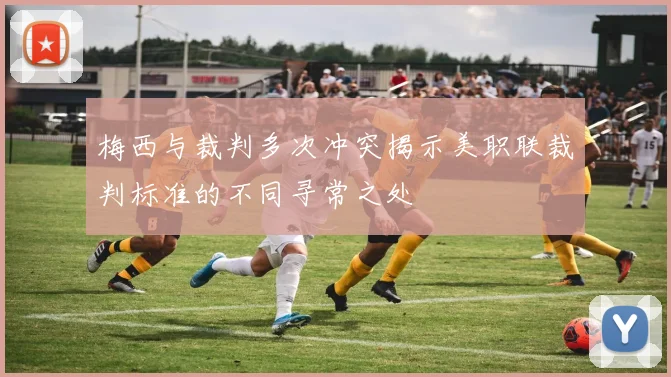 梅西与裁判多次冲突揭示美职联裁判标准的不同寻常之处