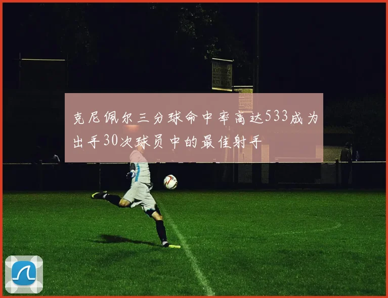 克尼佩尔三分球命中率高达533成为出手30次球员中的最佳射手