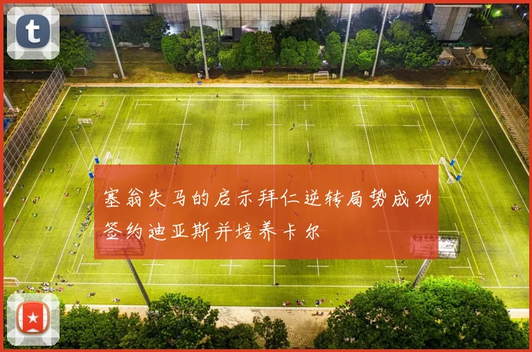 塞翁失马的启示拜仁逆转局势成功签约迪亚斯并培养卡尔