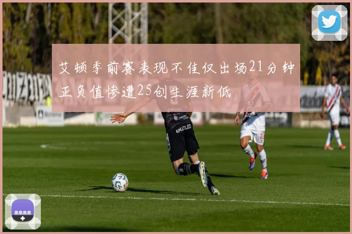 艾顿季前赛表现不佳仅出场21分钟正负值惨遭25创生涯新低
