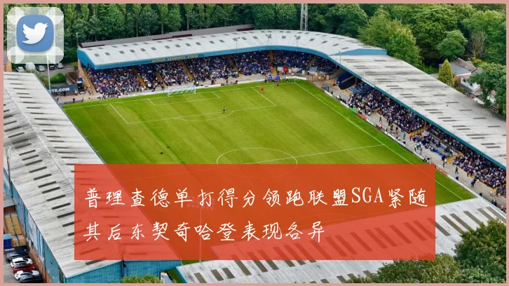 普理查德单打得分领跑联盟SGA紧随其后东契奇哈登表现各异