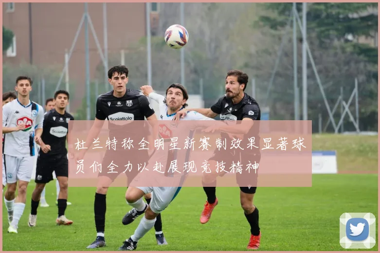 杜兰特称全明星新赛制效果显著球员们全力以赴展现竞技精神