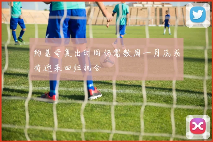 约基奇复出时间仍需数周一月底或将迎来回归机会