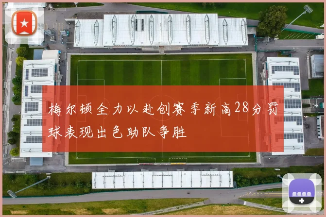 梅尔顿全力以赴创赛季新高28分罚球表现出色助队争胜