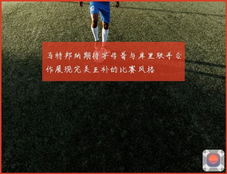 马特邦纳期待字母哥与库里联手合作展现完美互补的比赛风格