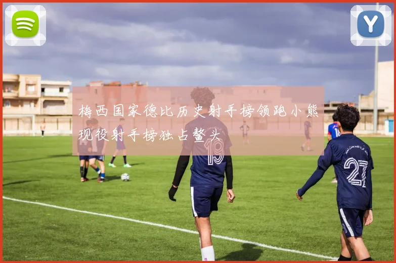 梅西国家德比历史射手榜领跑小熊现役射手榜独占鳌头