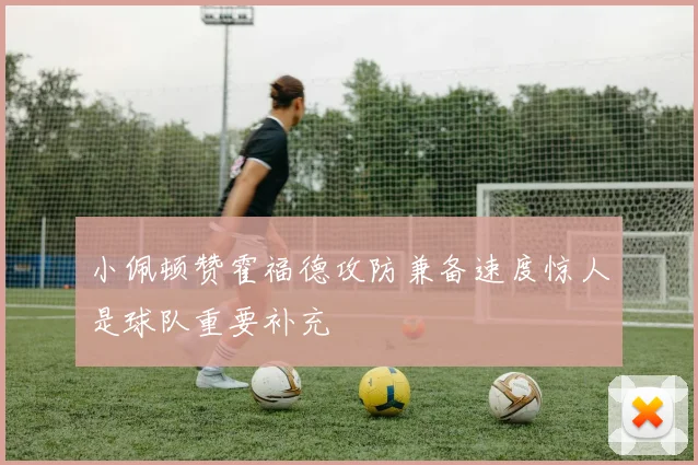 小佩顿赞霍福德攻防兼备速度惊人是球队重要补充