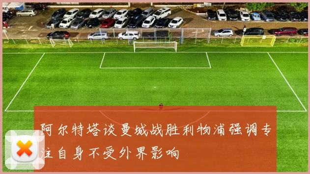 阿尔特塔谈曼城战胜利物浦强调专注自身不受外界影响