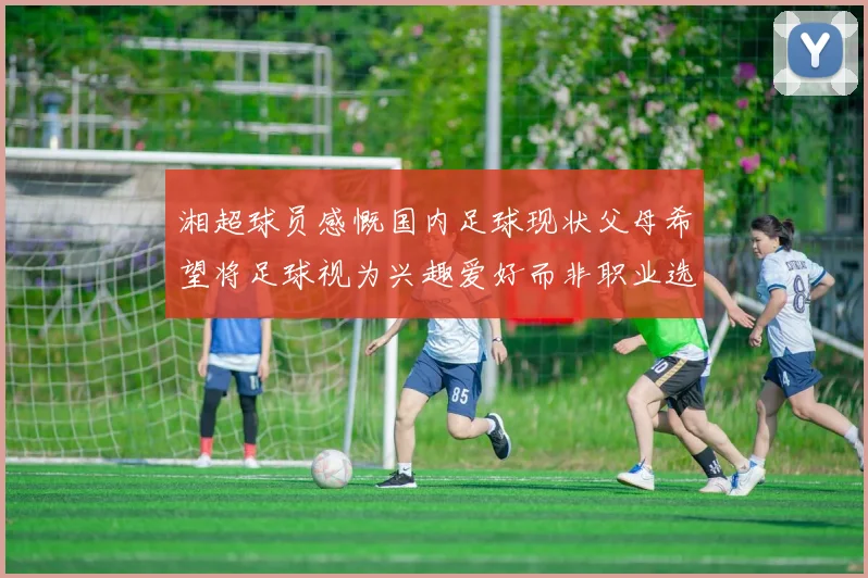 湘超球员感慨国内足球现状父母希望将足球视为兴趣爱好而非职业选择