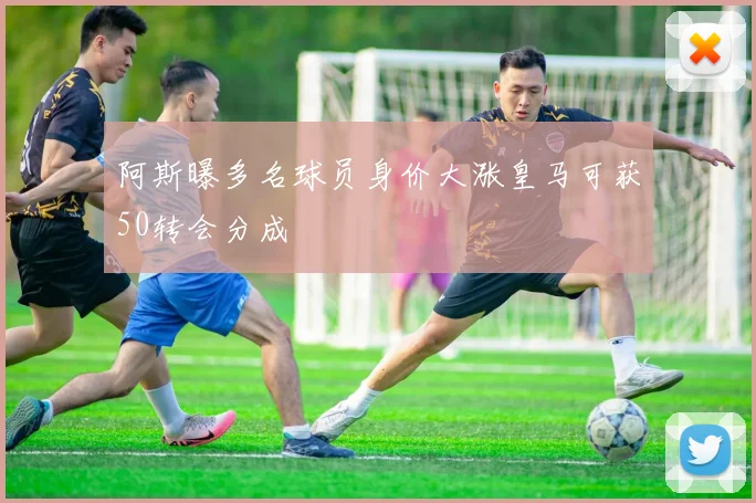 阿斯曝多名球员身价大涨皇马可获50转会分成