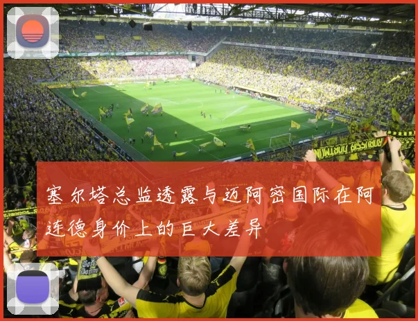 塞尔塔总监透露与迈阿密国际在阿连德身价上的巨大差异
