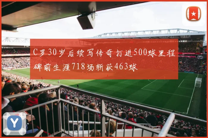 C罗30岁后续写传奇打进500球里程碑前生涯718场斩获463球