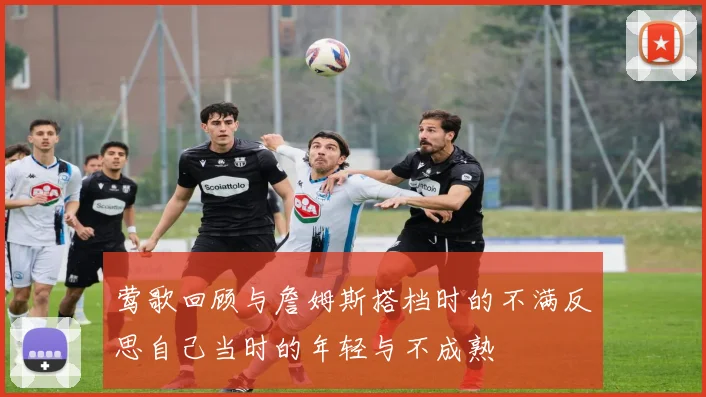 莺歌回顾与詹姆斯搭档时的不满反思自己当时的年轻与不成熟