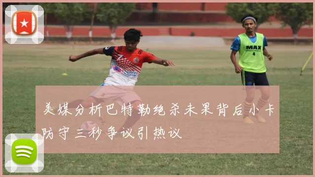 美媒分析巴特勒绝杀未果背后小卡防守三秒争议引热议