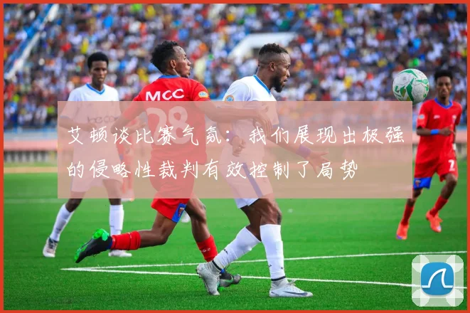 艾顿谈比赛气氛：我们展现出极强的侵略性裁判有效控制了局势