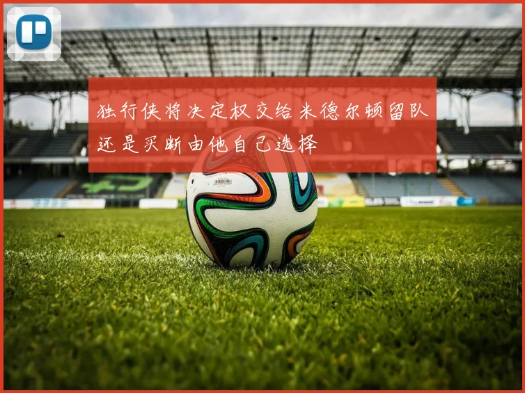 独行侠将决定权交给米德尔顿留队还是买断由他自己选择