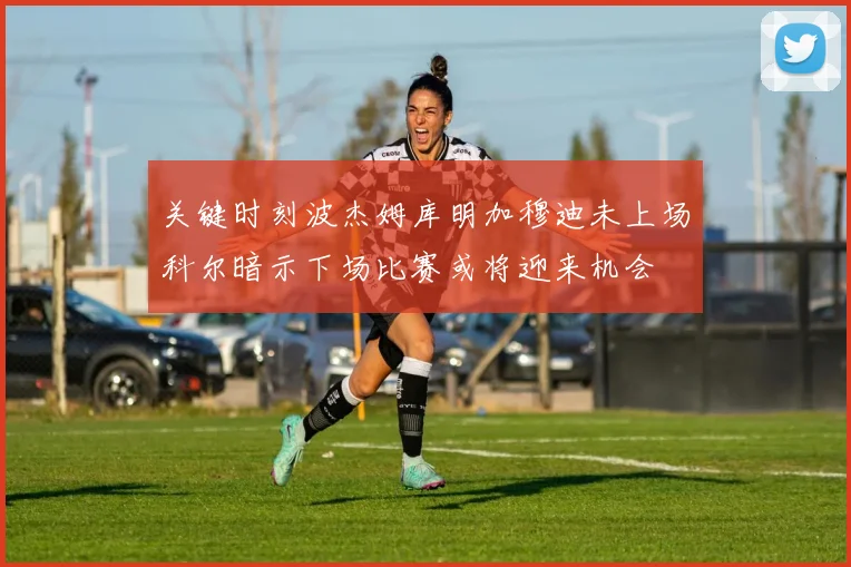 关键时刻波杰姆库明加穆迪未上场科尔暗示下场比赛或将迎来机会