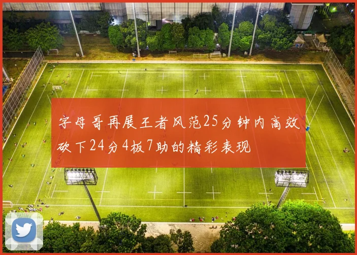 字母哥再展王者风范25分钟内高效砍下24分4板7助的精彩表现