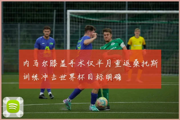 内马尔膝盖手术仅半月重返桑托斯训练冲击世界杯目标明确