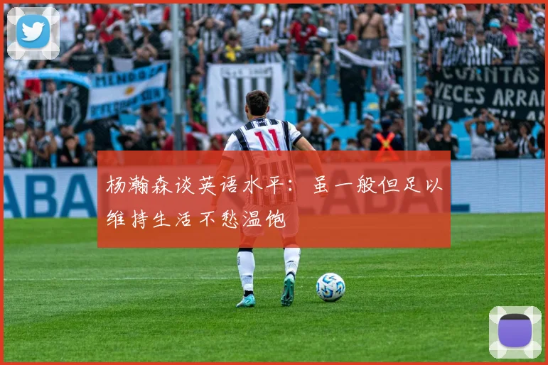 杨瀚森谈英语水平：虽一般但足以维持生活不愁温饱