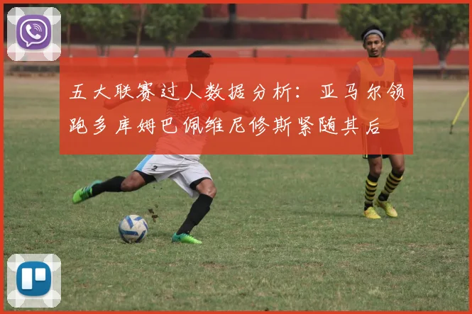 五大联赛过人数据分析：亚马尔领跑多库姆巴佩维尼修斯紧随其后