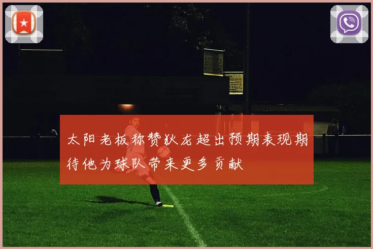 太阳老板称赞狄龙超出预期表现期待他为球队带来更多贡献
