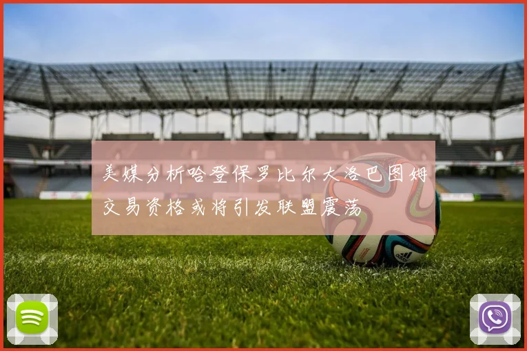 美媒分析哈登保罗比尔大洛巴图姆交易资格或将引发联盟震荡