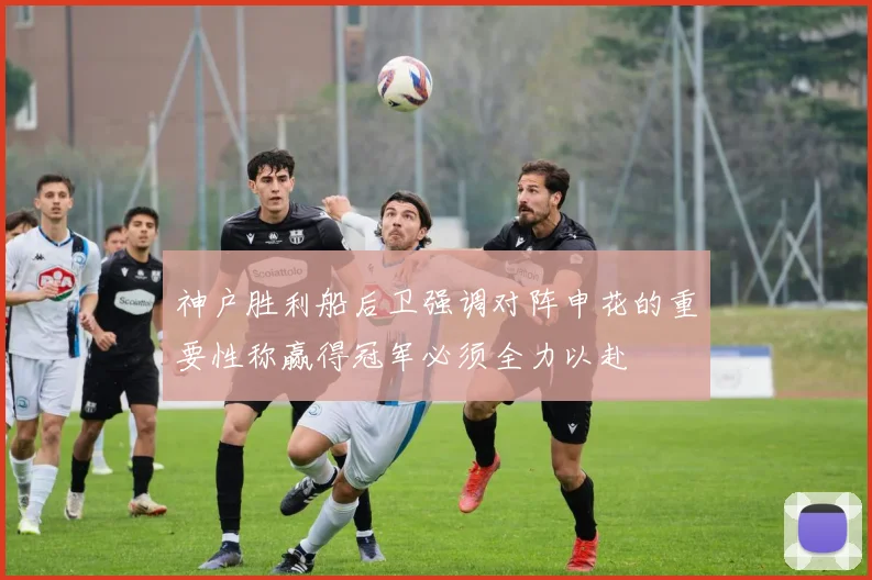 神户胜利船后卫强调对阵申花的重要性称赢得冠军必须全力以赴