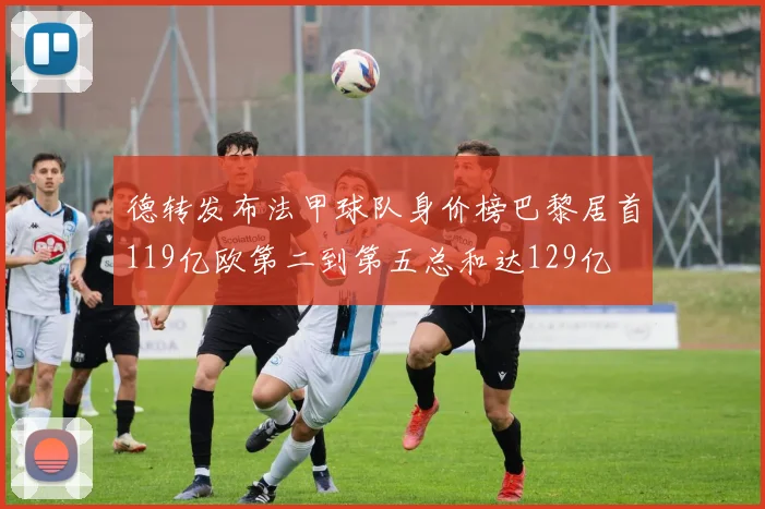 德转发布法甲球队身价榜巴黎居首119亿欧第二到第五总和达129亿