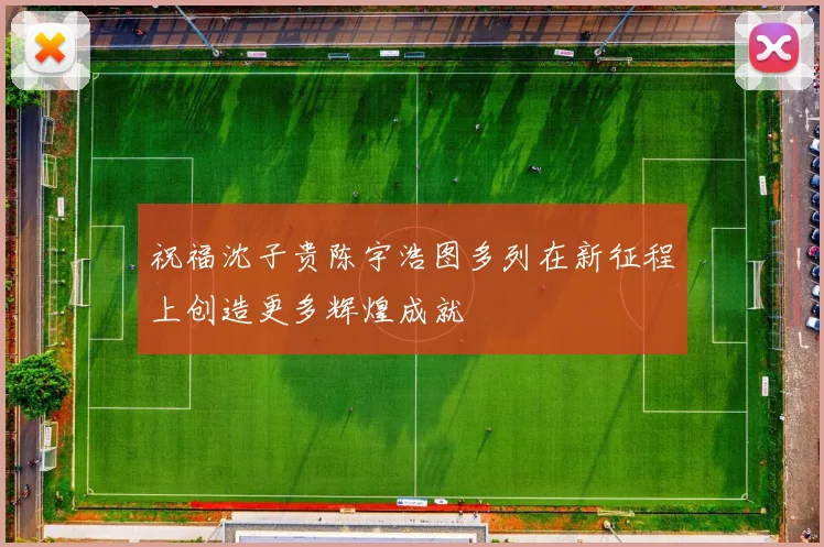 祝福沈子贵陈宇浩图多列在新征程上创造更多辉煌成就