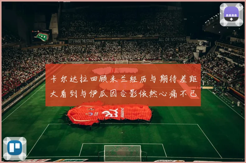 卡尔达拉回顾米兰经历与期待差距大看到与伊瓜因合影依然心痛不已