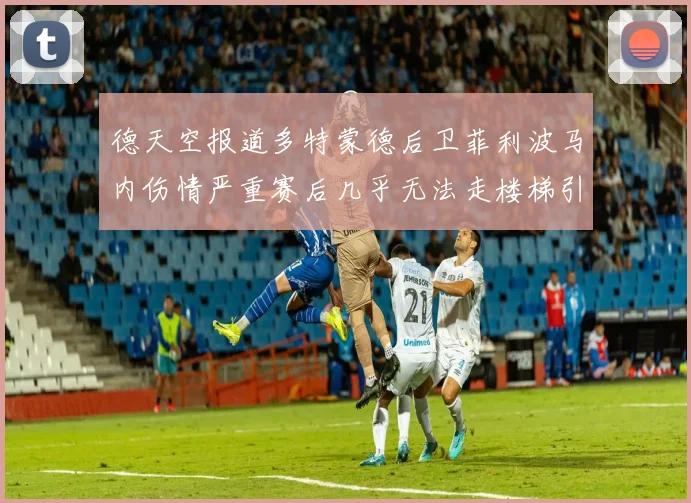 德天空报道多特蒙德后卫菲利波马内伤情严重赛后几乎无法走楼梯引发关注